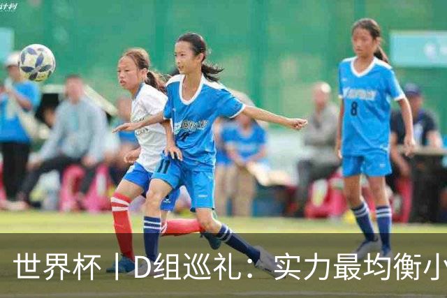 世界杯丨D组巡礼：实力最均衡小组，谁能逃出生天