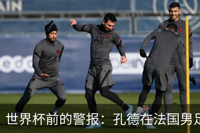 世界杯前的警报：孔德在法国男足热身赛被点名，巴萨右路到底怎么了？
