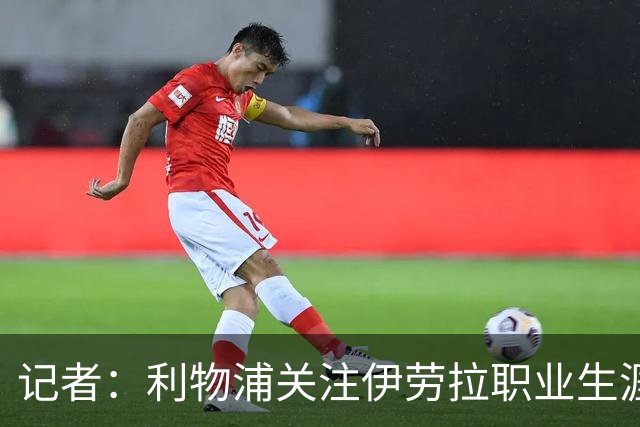 记者：利物浦关注伊劳拉职业生涯超10年，球员时代就考虑签下他